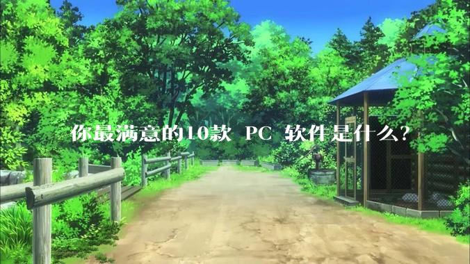 你最满意的10款 PC 软件是什么？