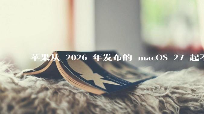 苹果从 2026 年发布的 macOS 27 起不再兼容任何 Intel Macs，这背后原因有哪些？