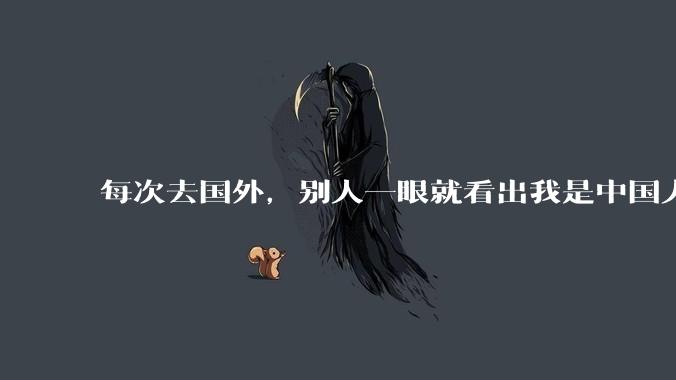 每次去国外，别人一眼就看出我是中国人，是中国人身上有什么特质吗？