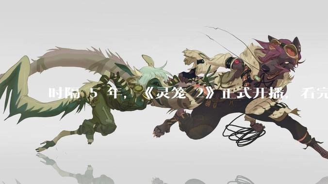 时隔 5 年，《灵笼 2》正式开播，看完你有何评价？