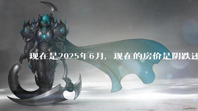 现在是2025年6月，现在的房价是阴跌还是暴跌？还会继续跌多久？是否已经开始分化?