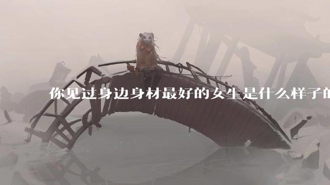 你见过身边身材最好的女生是什么样子的？