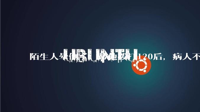 陌生人晕倒了，帮他拨打120后，病人不支付120出车费，这个费用谁来承担？