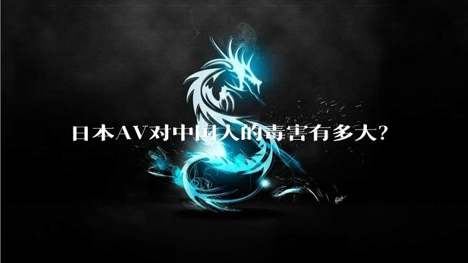 日本AV对中国人的毒害有多大？