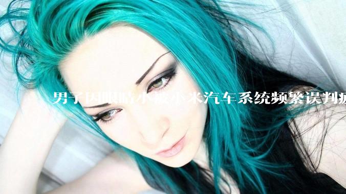 男子因眼睛小被小米汽车系统频繁误判疲劳驾驶，一路提醒20多次，这是智能汽车通病吗？怎么解决该 bug？