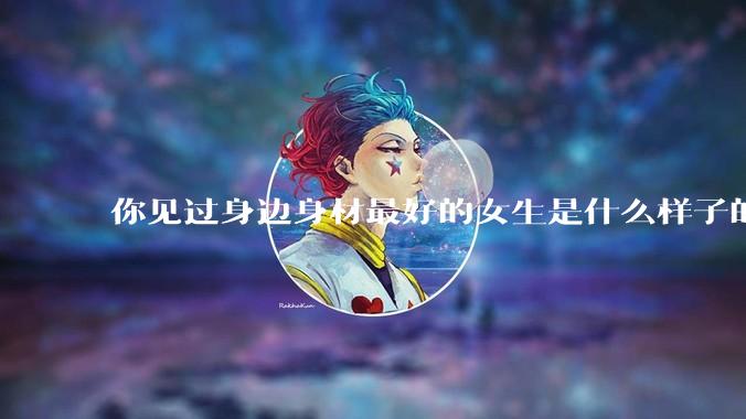 你见过身边身材最好的女生是什么样子的？