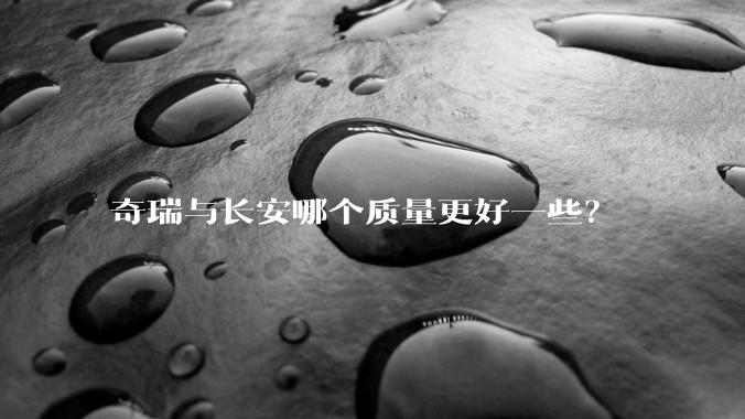 奇瑞与长安哪个质量更好一些？