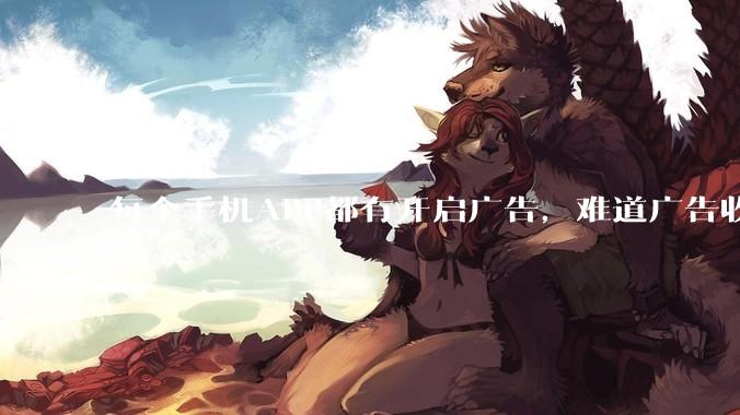 每个手机APP都有开启广告，难道广告收入才是最大的收益吗？