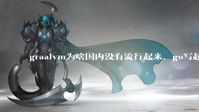graalvm为啥国内没有流行起来，go写起来实在太恶心了，难道任凭go独霸云原生？