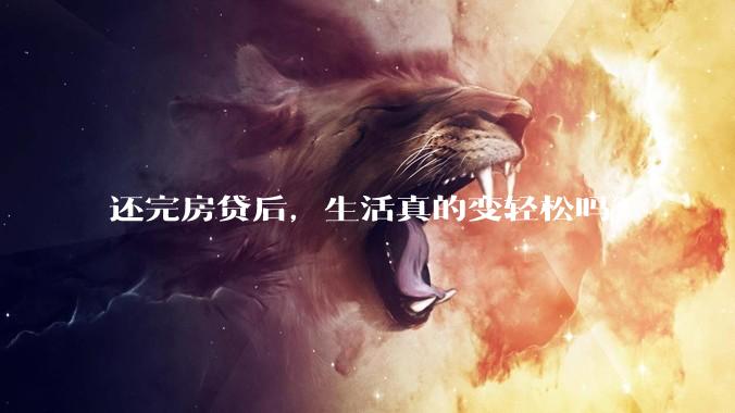 还完房贷后，生活真的变轻松吗？
