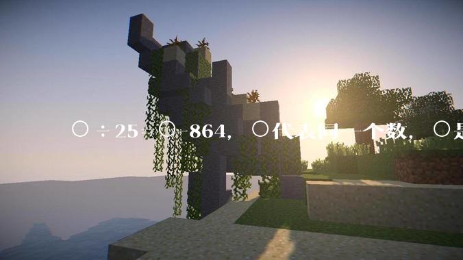 ○÷25=○-864，○代表同一个数，○是多少？
